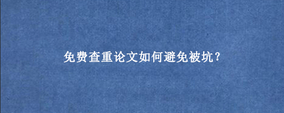 免费查重论文如何避免被坑？