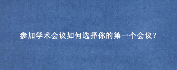 参加学术会议如何选择你的第一个会议？