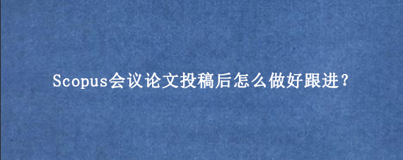 Scopus会议论文投稿后怎么做好跟进？