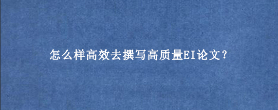 怎么样高效去撰写高质量EI论文？