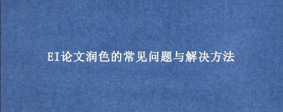 EI论文润色的常见问题与解决方法