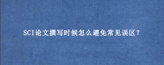 SCI论文撰写时候怎么避免常见误区？