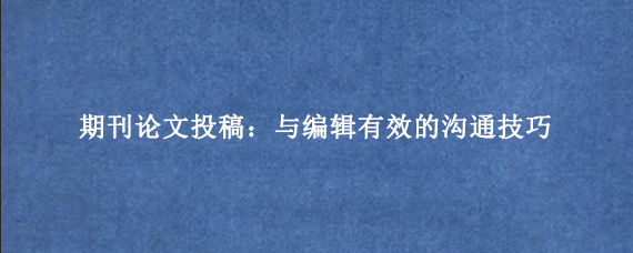 期刊论文投稿：与编辑有效的沟通技巧