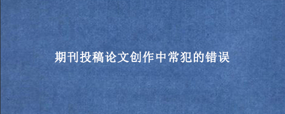 期刊投稿论文创作中常犯的错误