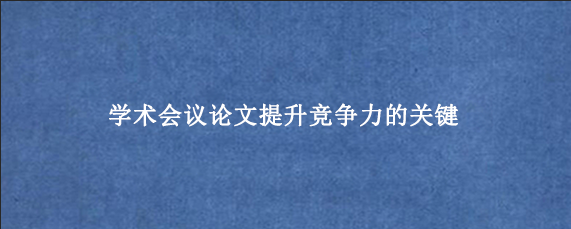 学术会议论文提升竞争力的关键