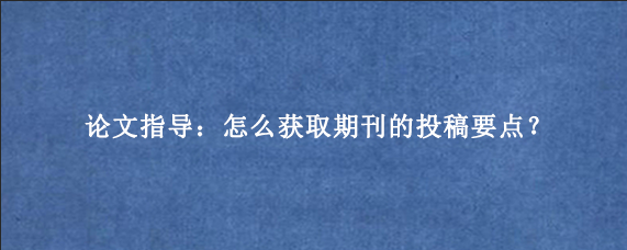 论文指导：怎么获取期刊的投稿要点？