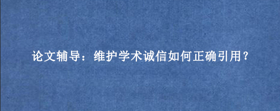 论文辅导：维护学术诚信如何正确引用？