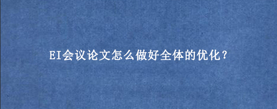 EI会议论文怎么做好全体的优化？