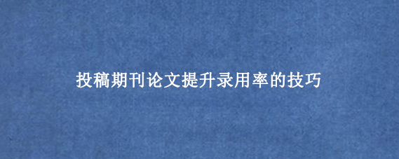 投稿期刊论文提升录用率的技巧