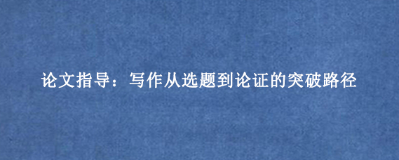论文指导：写作从选题到论证的突破路径
