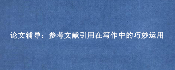 论文辅导：参考文献引用在写作中的巧妙运用