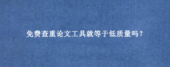 免费查重论文工具就等于低质量吗？