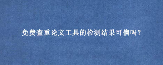 免费查重论文工具的检测结果可信吗？