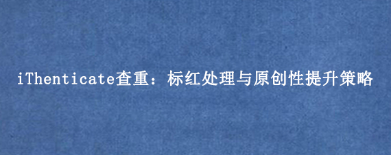 iThenticate查重：标红处理与原创性提升策略