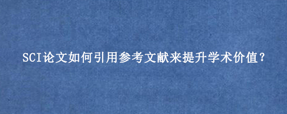 SCI论文如何引用参考文献来提升学术价值？