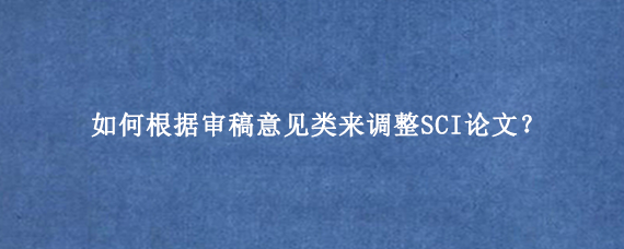 如何根据审稿意见类来调整SCI论文？