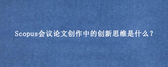 Scopus会议论文创作中的创新思维是什么？