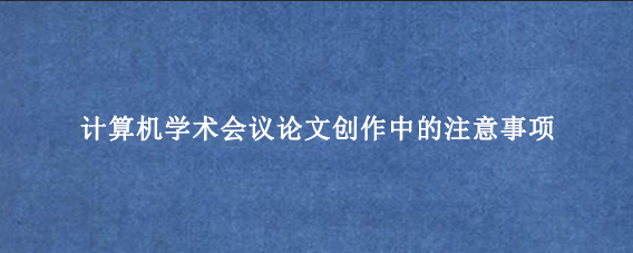 计算机学术会议论文创作中的注意事项