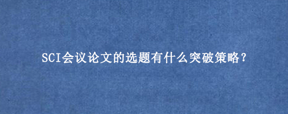 SCI会议论文的选题有什么突破策略？