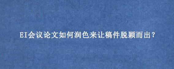 EI会议论文如何润色来让稿件脱颖而出？