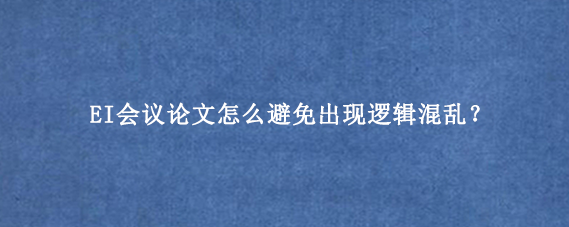 EI会议论文怎么避免出现逻辑混乱？