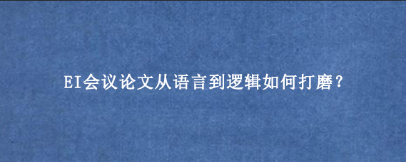 EI会议论文从语言到逻辑如何打磨？