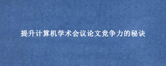 提升计算机学术会议论文竞争力的秘诀