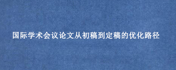 国际学术会议论文从初稿到定稿的优化路径