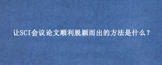 让SCI会议论文顺利脱颖而出的方法是什么？