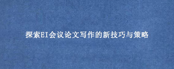 探索EI会议论文写作的新技巧与策略