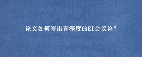 论文如何写出有深度的EI会议论？