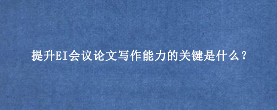 提升EI会议论文写作能力的关键是什么？