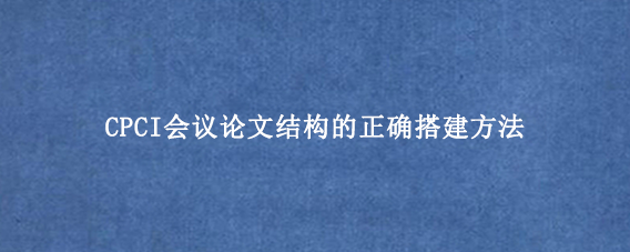 CPCI会议论文结构的正确搭建方法