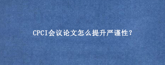 CPCI会议论文怎么提升严谨性？