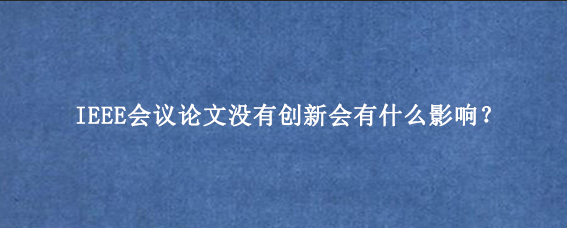 IEEE会议论文没有创新会有什么影响？