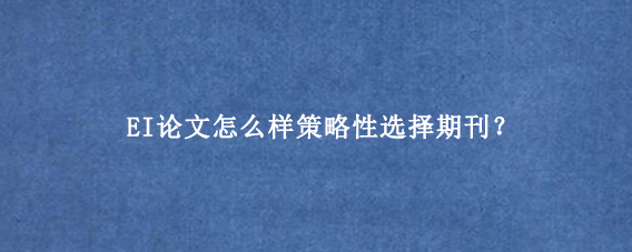 EI论文怎么样策略性选择期刊？