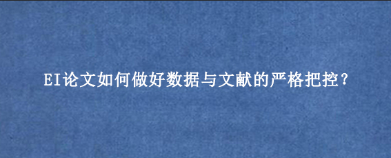 EI论文如何做好数据与文献的严格把控？