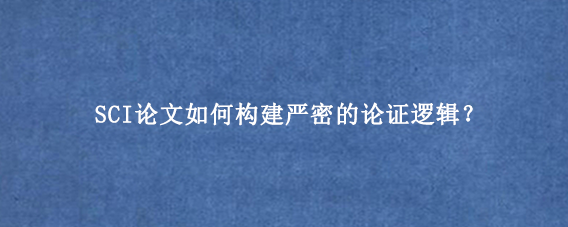 SCI论文如何构建严密的论证逻辑？