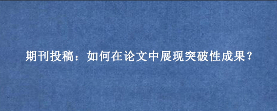 期刊投稿：如何在论文中展现突破性成果？