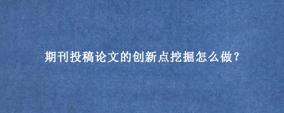 期刊投稿论文的创新点挖掘怎么做？
