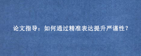 论文指导：如何通过精准表达提升严谨性？
