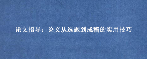 论文指导：论文从选题到成稿的实用技巧