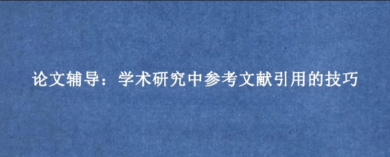 论文辅导：学术研究中参考文献引用的技巧