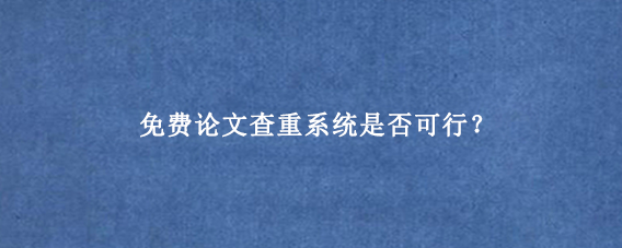 免费论文查重系统是否可行？