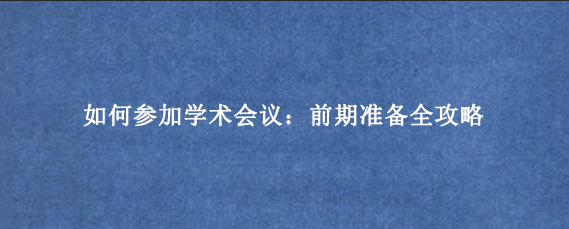 如何参加学术会议：前期准备全攻略
