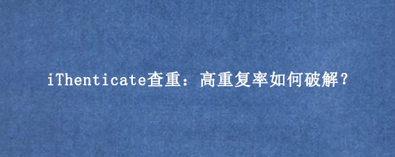 iThenticate查重：高重复率如何破解？