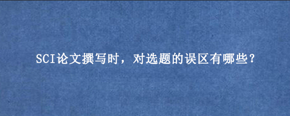 SCI论文撰写时，对选题的误区有哪些？