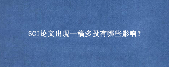 SCI论文出现一稿多投有哪些影响？