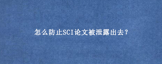 怎么防止SCI论文被泄露出去？