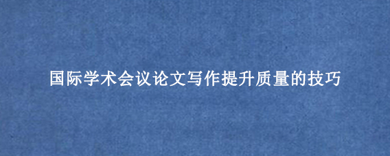 国际学术会议论文写作提升质量的技巧